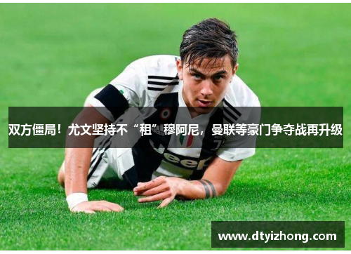 双方僵局！尤文坚持不“租”穆阿尼，曼联等豪门争夺战再升级