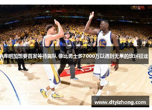 库明加想要首发等待离队 像比勇士多7000万以遇到无果的坎坷征途