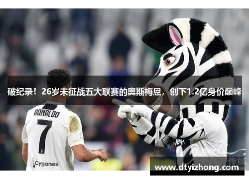破纪录！26岁未征战五大联赛的奥斯梅恩，创下1.2亿身价巅峰